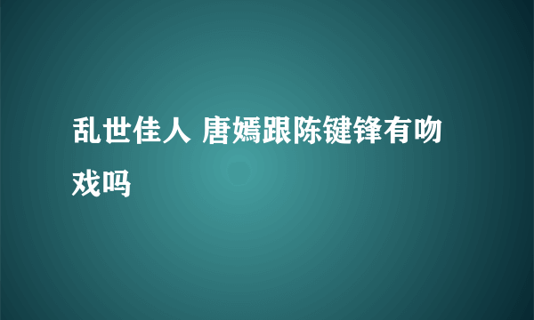 乱世佳人 唐嫣跟陈键锋有吻戏吗