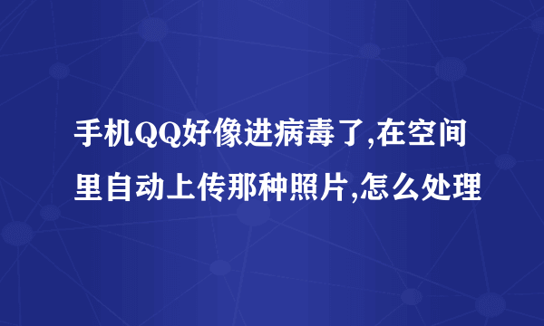 手机QQ好像进病毒了,在空间里自动上传那种照片,怎么处理