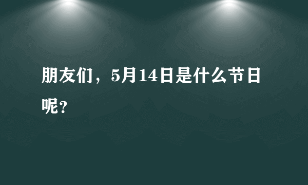 朋友们，5月14日是什么节日呢？