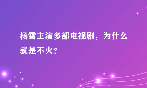 杨雪主演多部电视剧，为什么就是不火？