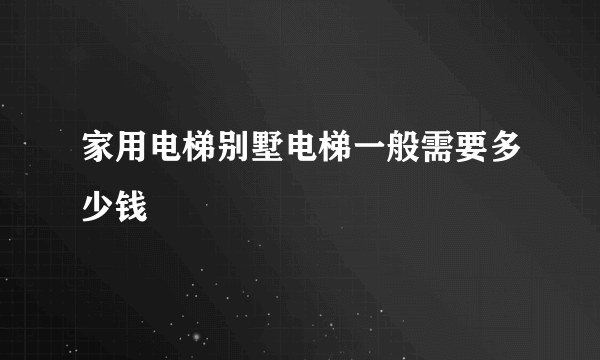 家用电梯别墅电梯一般需要多少钱