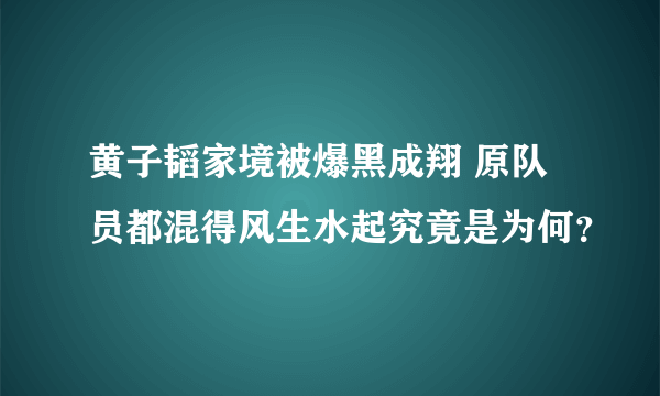 黄子韬家境被爆黑成翔 原队员都混得风生水起究竟是为何？