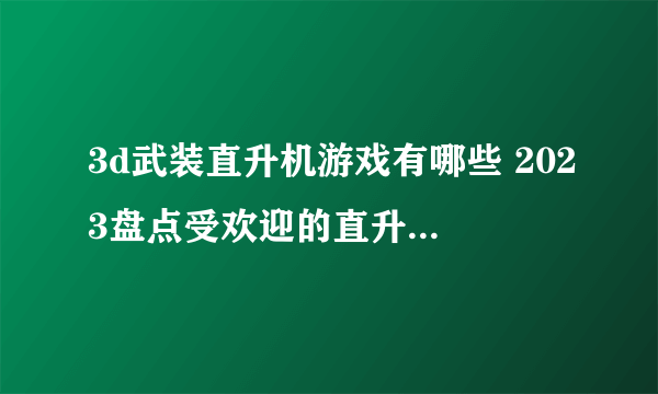 3d武装直升机游戏有哪些 2023盘点受欢迎的直升机游戏大全