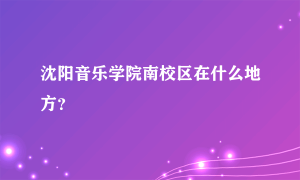 沈阳音乐学院南校区在什么地方？