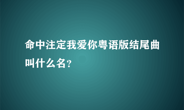 命中注定我爱你粤语版结尾曲叫什么名？