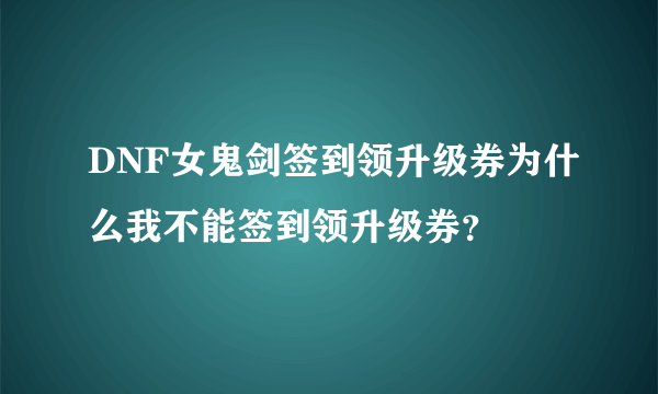 DNF女鬼剑签到领升级券为什么我不能签到领升级券？