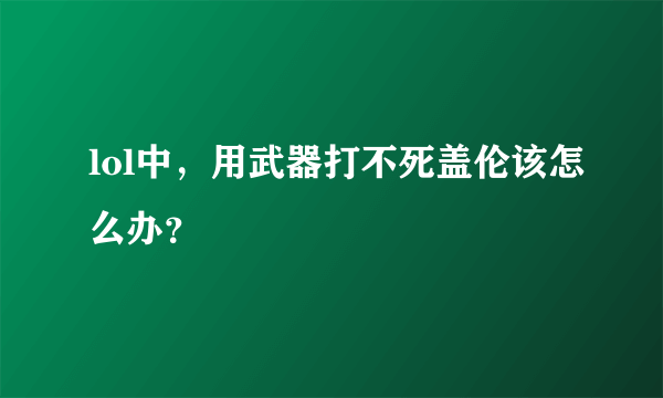 lol中，用武器打不死盖伦该怎么办？