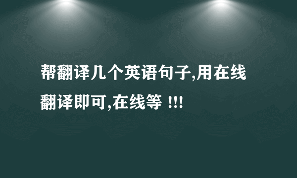 帮翻译几个英语句子,用在线翻译即可,在线等 !!!