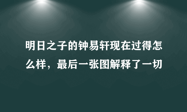 明日之子的钟易轩现在过得怎么样，最后一张图解释了一切