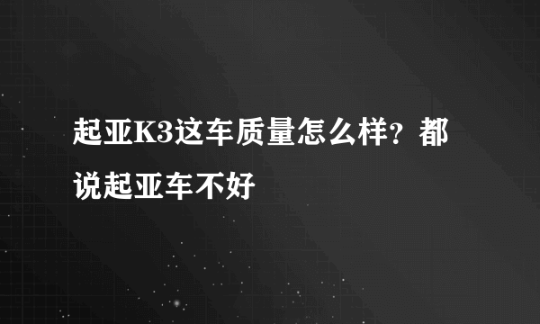 起亚K3这车质量怎么样？都说起亚车不好