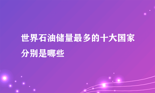 世界石油储量最多的十大国家分别是哪些