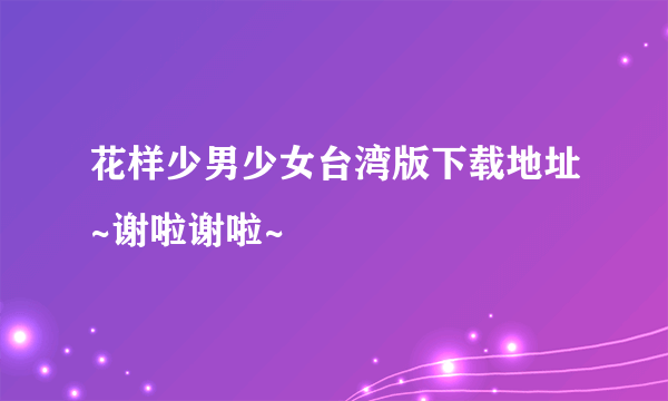 花样少男少女台湾版下载地址~谢啦谢啦~