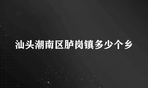 汕头潮南区胪岗镇多少个乡