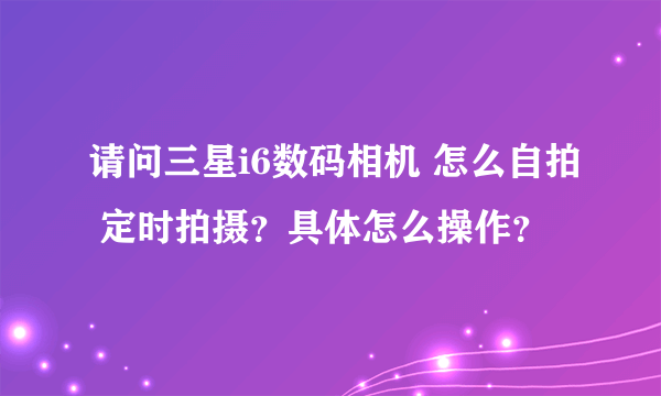 请问三星i6数码相机 怎么自拍 定时拍摄？具体怎么操作？