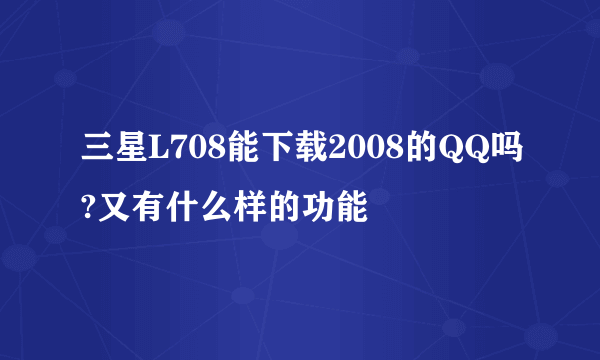 三星L708能下载2008的QQ吗?又有什么样的功能