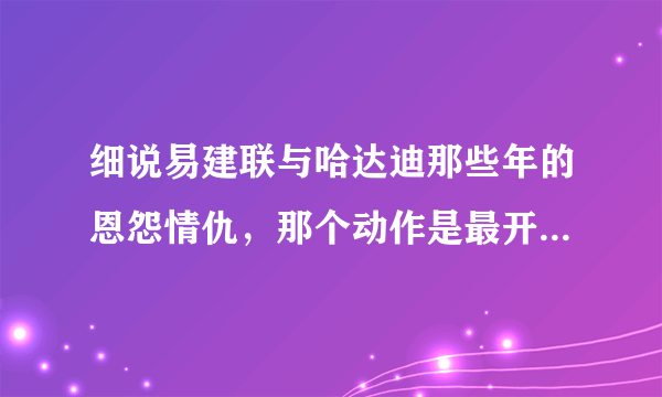 细说易建联与哈达迪那些年的恩怨情仇，那个动作是最开始的原因