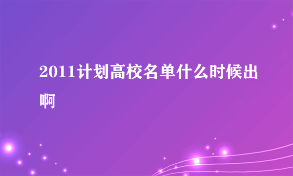 2011计划高校名单什么时候出啊