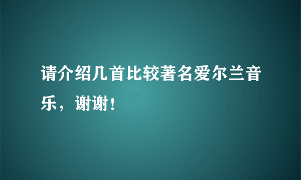 请介绍几首比较著名爱尔兰音乐，谢谢！