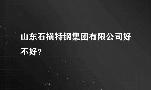 山东石横特钢集团有限公司好不好？