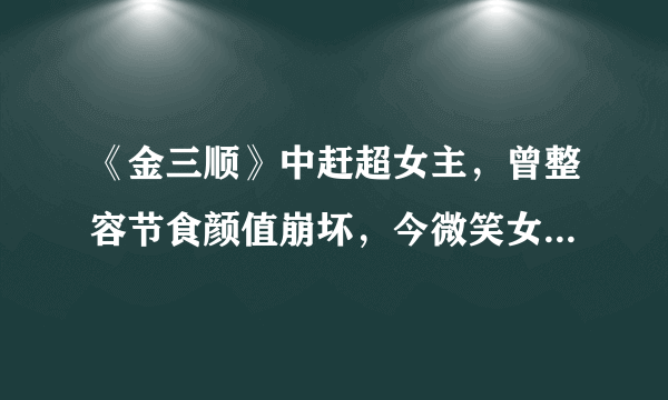 《金三顺》中赶超女主，曾整容节食颜值崩坏，今微笑女神终回归！