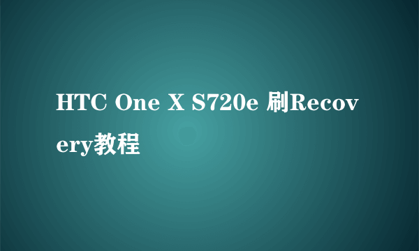 HTC One X S720e 刷Recovery教程