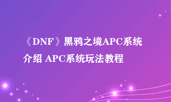 《DNF》黑鸦之境APC系统介绍 APC系统玩法教程