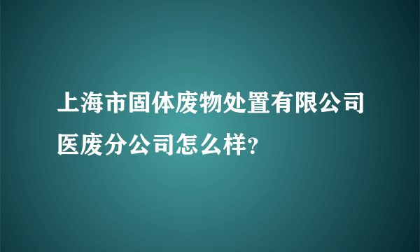 上海市固体废物处置有限公司医废分公司怎么样？