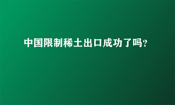 中国限制稀土出口成功了吗？