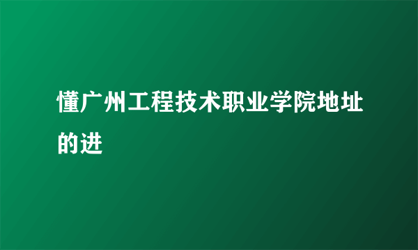 懂广州工程技术职业学院地址的进