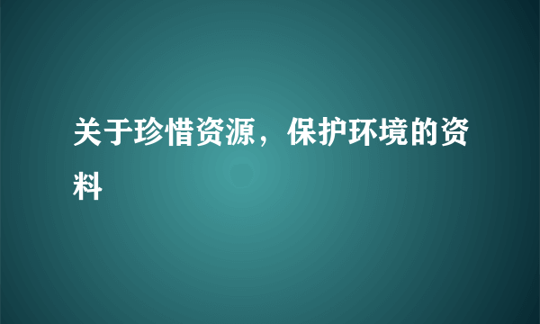 关于珍惜资源，保护环境的资料