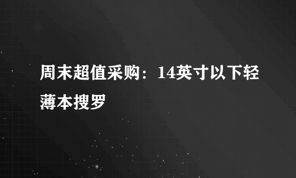 周末超值采购：14英寸以下轻薄本搜罗