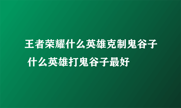 王者荣耀什么英雄克制鬼谷子 什么英雄打鬼谷子最好