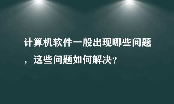 计算机软件一般出现哪些问题，这些问题如何解决？