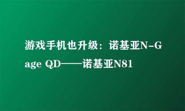 游戏手机也升级：诺基亚N-Gage QD——诺基亚N81