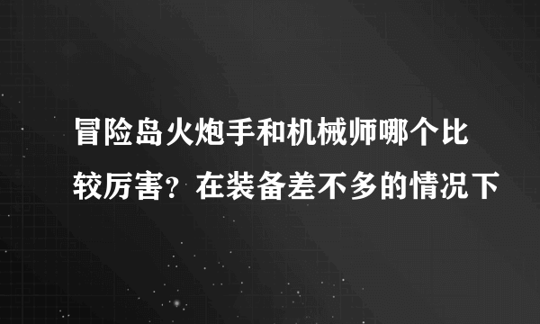 冒险岛火炮手和机械师哪个比较厉害？在装备差不多的情况下