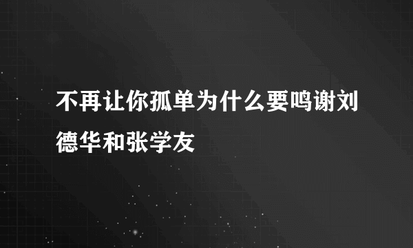 不再让你孤单为什么要鸣谢刘德华和张学友