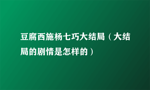 豆腐西施杨七巧大结局（大结局的剧情是怎样的）