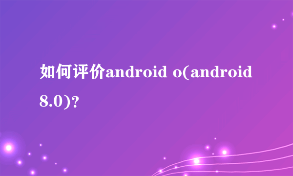 如何评价android o(android 8.0)？