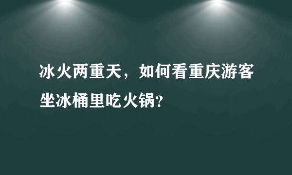 冰火两重天，如何看重庆游客坐冰桶里吃火锅？