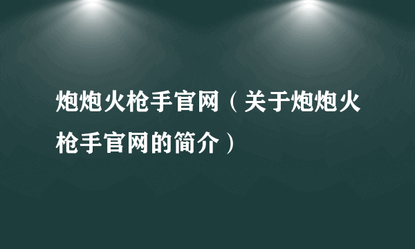 炮炮火枪手官网（关于炮炮火枪手官网的简介）