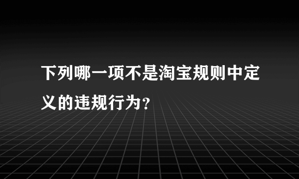 下列哪一项不是淘宝规则中定义的违规行为？