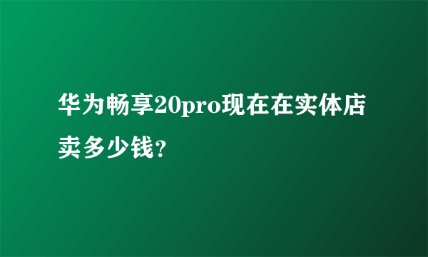 华为畅享20pro现在在实体店卖多少钱？