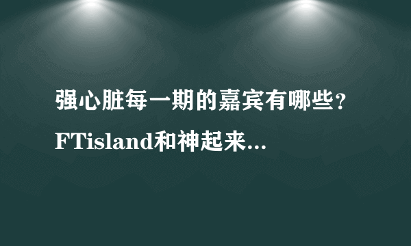 强心脏每一期的嘉宾有哪些？FTisland和神起来参加过吗？