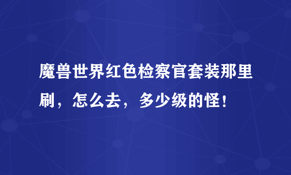 魔兽世界红色检察官套装那里刷，怎么去，多少级的怪！