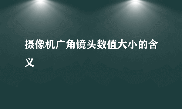 摄像机广角镜头数值大小的含义