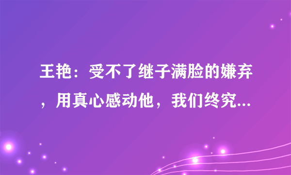 王艳：受不了继子满脸的嫌弃，用真心感动他，我们终究是一家人