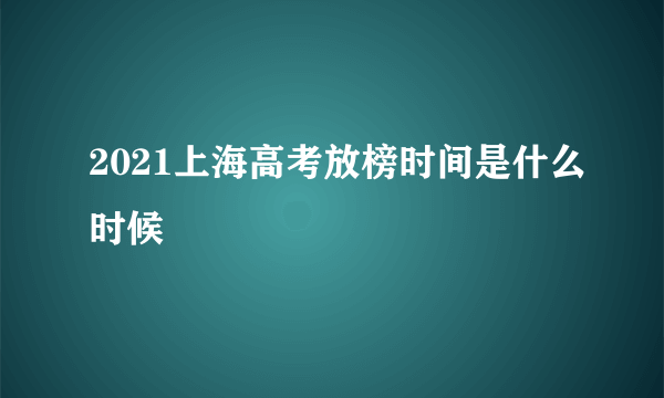 2021上海高考放榜时间是什么时候