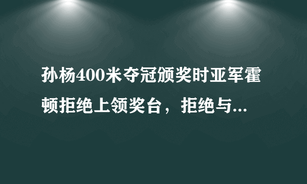 孙杨400米夺冠颁奖时亚军霍顿拒绝上领奖台，拒绝与冠军合影，你怎么看？