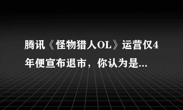 腾讯《怪物猎人OL》运营仅4年便宣布退市，你认为是什么原因导致了它这么快就关服的？