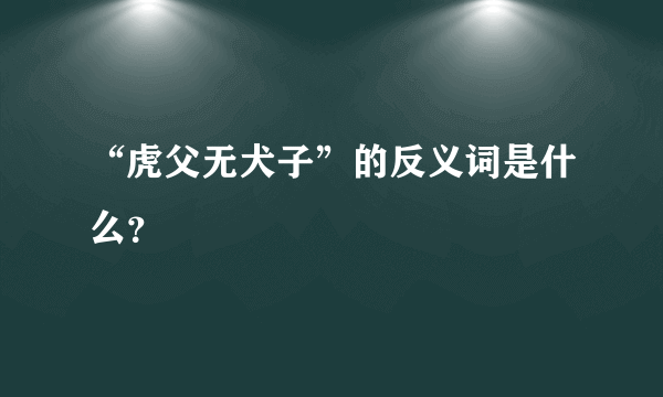 “虎父无犬子”的反义词是什么？